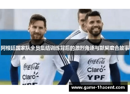 阿根廷国家队全员集结训练背后的激烈角逐与默契磨合故事