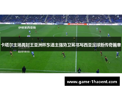 卡塔尔主场再封王亚洲杯东道主强势卫冕书写西亚足球新传奇篇章